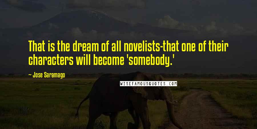 Jose Saramago Quotes: That is the dream of all novelists-that one of their characters will become 'somebody.'