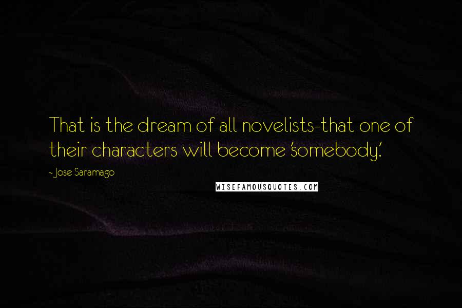 Jose Saramago Quotes: That is the dream of all novelists-that one of their characters will become 'somebody.'