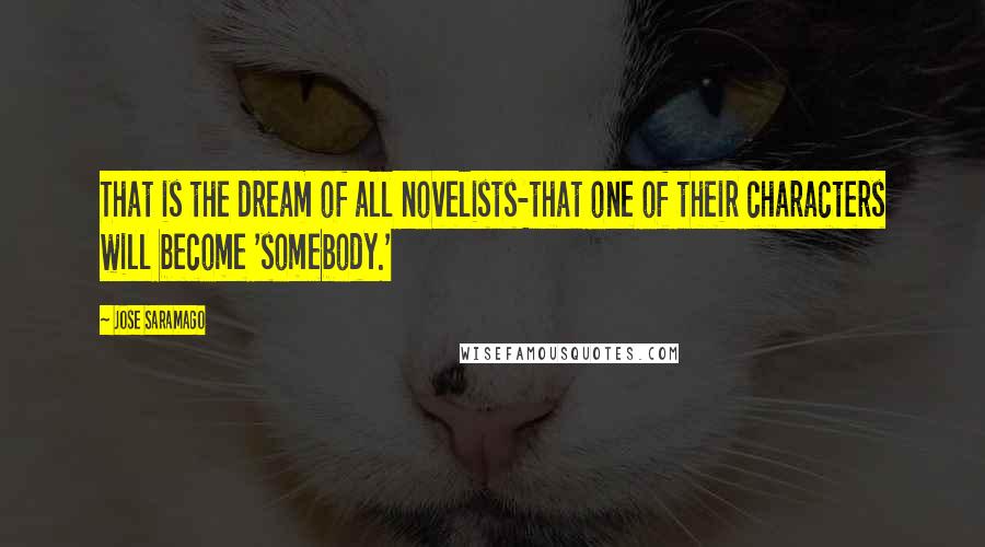 Jose Saramago Quotes: That is the dream of all novelists-that one of their characters will become 'somebody.'