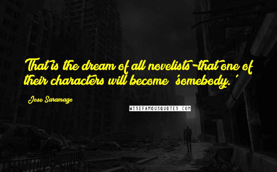 Jose Saramago Quotes: That is the dream of all novelists-that one of their characters will become 'somebody.'