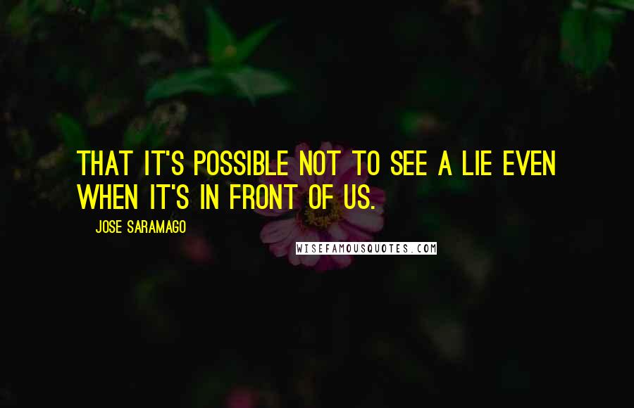 Jose Saramago Quotes: That it's possible not to see a lie even when it's in front of us.