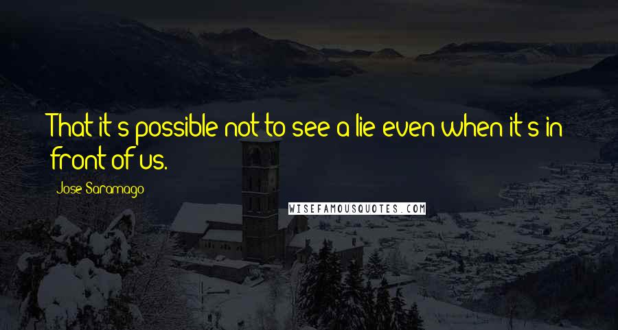 Jose Saramago Quotes: That it's possible not to see a lie even when it's in front of us.