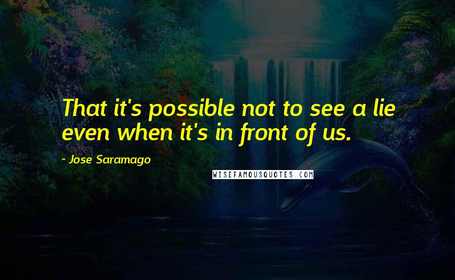 Jose Saramago Quotes: That it's possible not to see a lie even when it's in front of us.