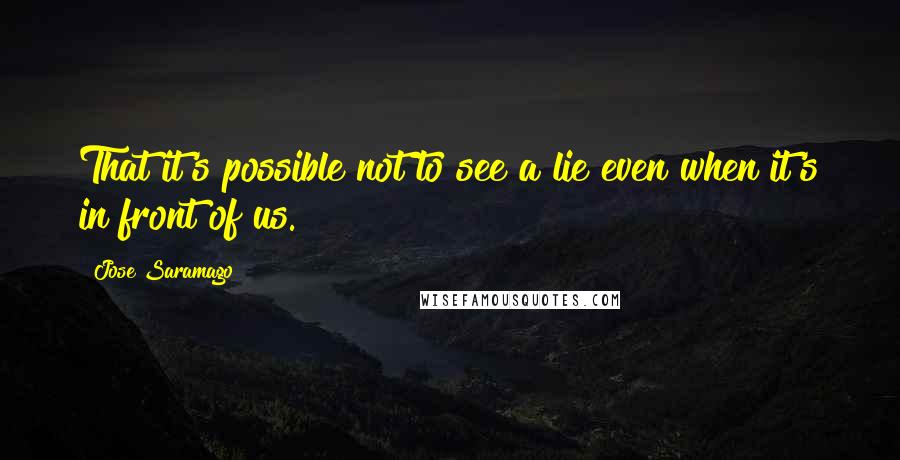 Jose Saramago Quotes: That it's possible not to see a lie even when it's in front of us.