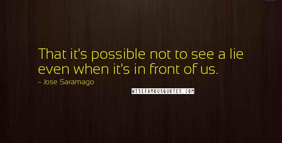 Jose Saramago Quotes: That it's possible not to see a lie even when it's in front of us.