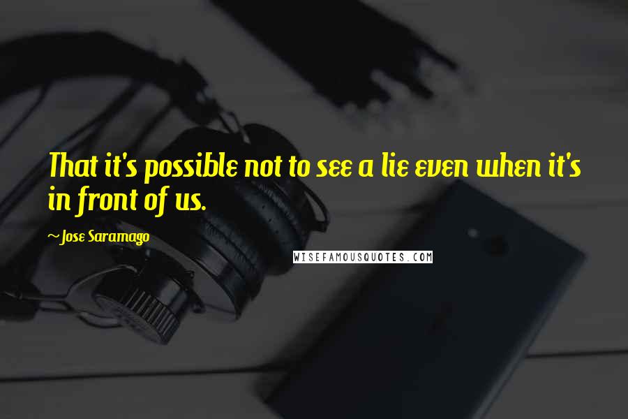Jose Saramago Quotes: That it's possible not to see a lie even when it's in front of us.