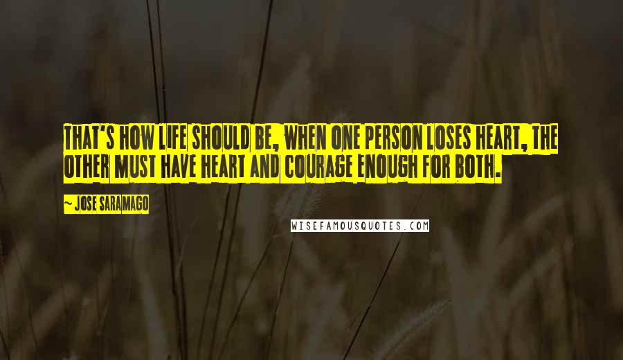 Jose Saramago Quotes: That's how life should be, when one person loses heart, the other must have heart and courage enough for both.