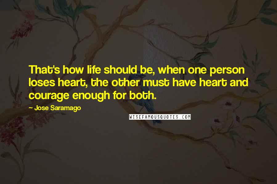 Jose Saramago Quotes: That's how life should be, when one person loses heart, the other must have heart and courage enough for both.