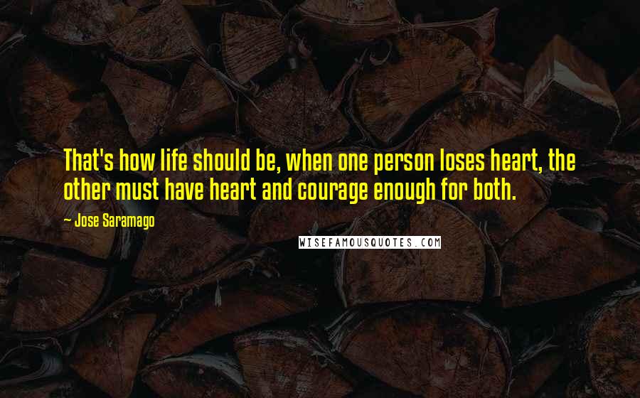 Jose Saramago Quotes: That's how life should be, when one person loses heart, the other must have heart and courage enough for both.