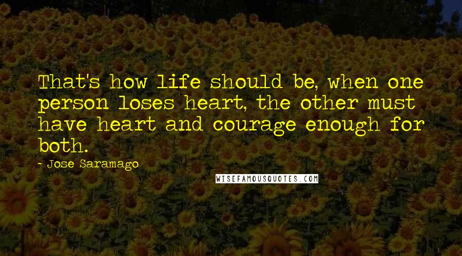 Jose Saramago Quotes: That's how life should be, when one person loses heart, the other must have heart and courage enough for both.