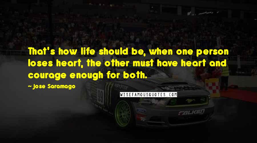 Jose Saramago Quotes: That's how life should be, when one person loses heart, the other must have heart and courage enough for both.