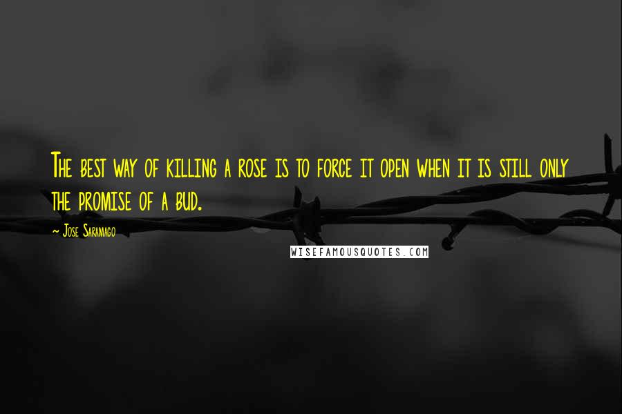 Jose Saramago Quotes: The best way of killing a rose is to force it open when it is still only the promise of a bud.