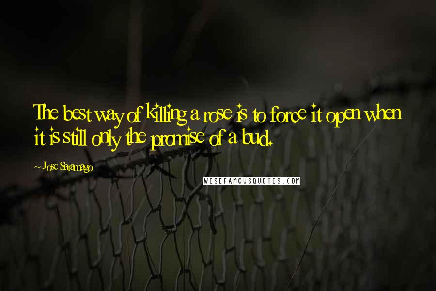 Jose Saramago Quotes: The best way of killing a rose is to force it open when it is still only the promise of a bud.