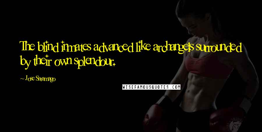 Jose Saramago Quotes: The blind inmates advanced like archangels surrounded by their own splendour.