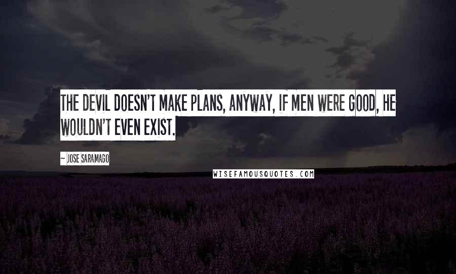 Jose Saramago Quotes: The devil doesn't make plans, anyway, if men were good, he wouldn't even exist.