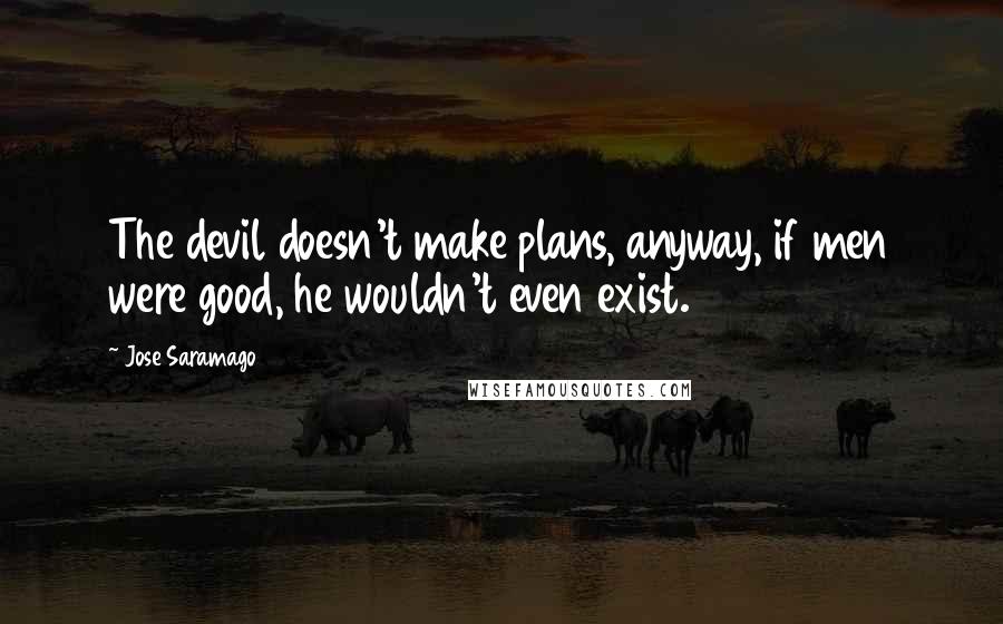 Jose Saramago Quotes: The devil doesn't make plans, anyway, if men were good, he wouldn't even exist.