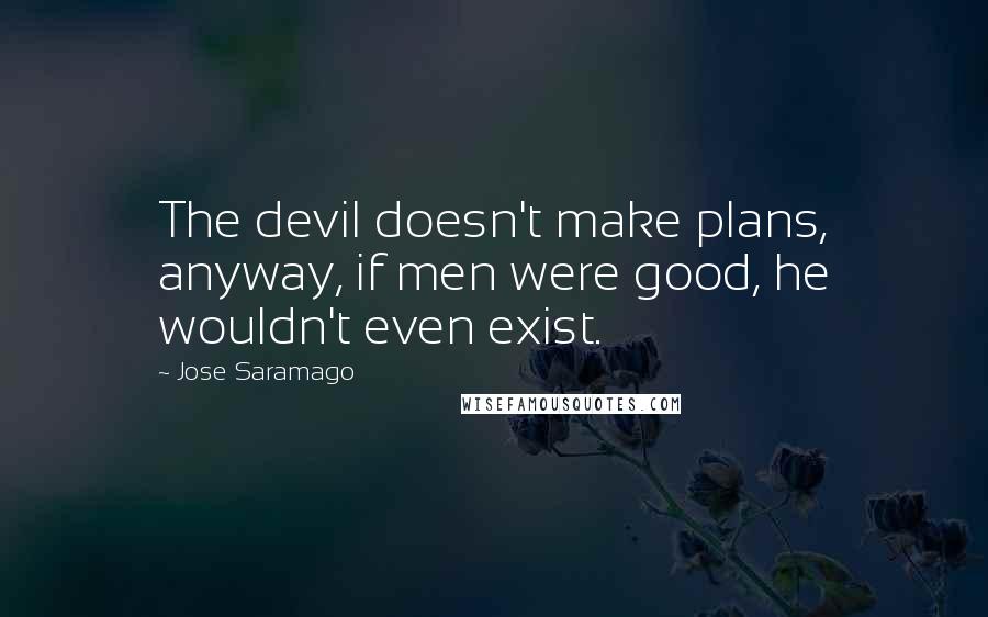 Jose Saramago Quotes: The devil doesn't make plans, anyway, if men were good, he wouldn't even exist.