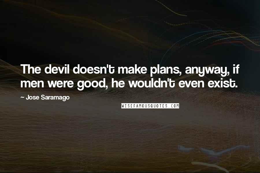 Jose Saramago Quotes: The devil doesn't make plans, anyway, if men were good, he wouldn't even exist.