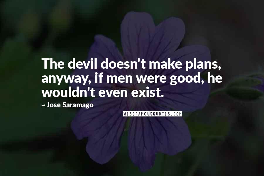 Jose Saramago Quotes: The devil doesn't make plans, anyway, if men were good, he wouldn't even exist.