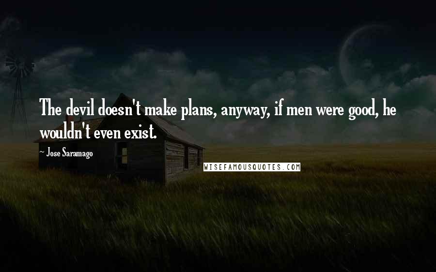 Jose Saramago Quotes: The devil doesn't make plans, anyway, if men were good, he wouldn't even exist.