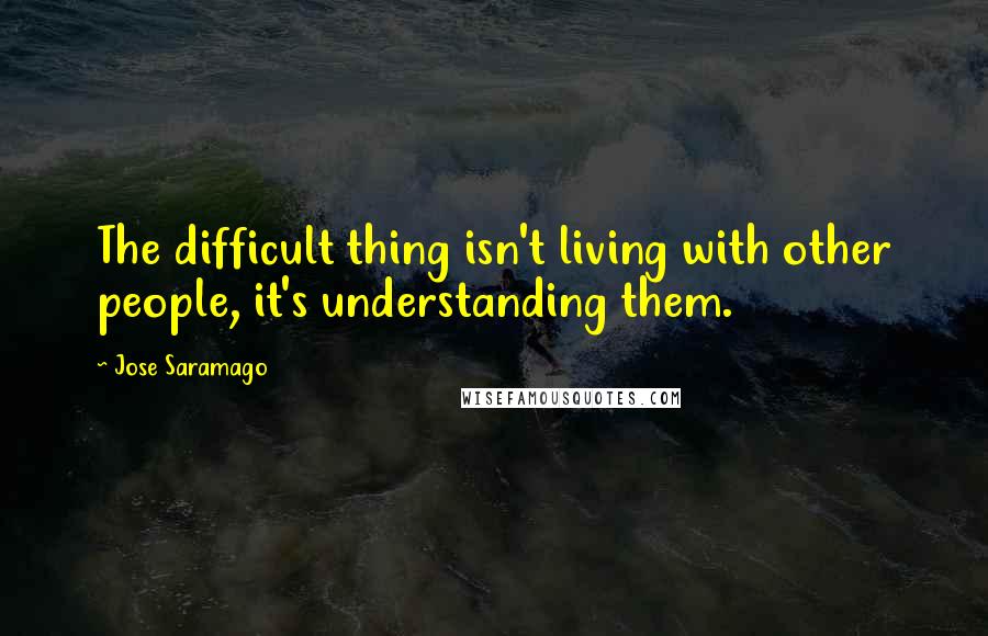 Jose Saramago Quotes: The difficult thing isn't living with other people, it's understanding them.