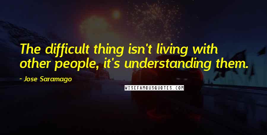 Jose Saramago Quotes: The difficult thing isn't living with other people, it's understanding them.