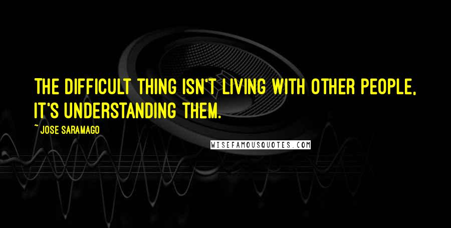 Jose Saramago Quotes: The difficult thing isn't living with other people, it's understanding them.