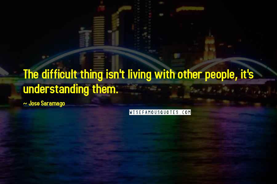 Jose Saramago Quotes: The difficult thing isn't living with other people, it's understanding them.