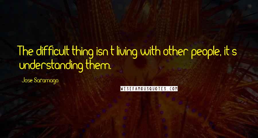 Jose Saramago Quotes: The difficult thing isn't living with other people, it's understanding them.