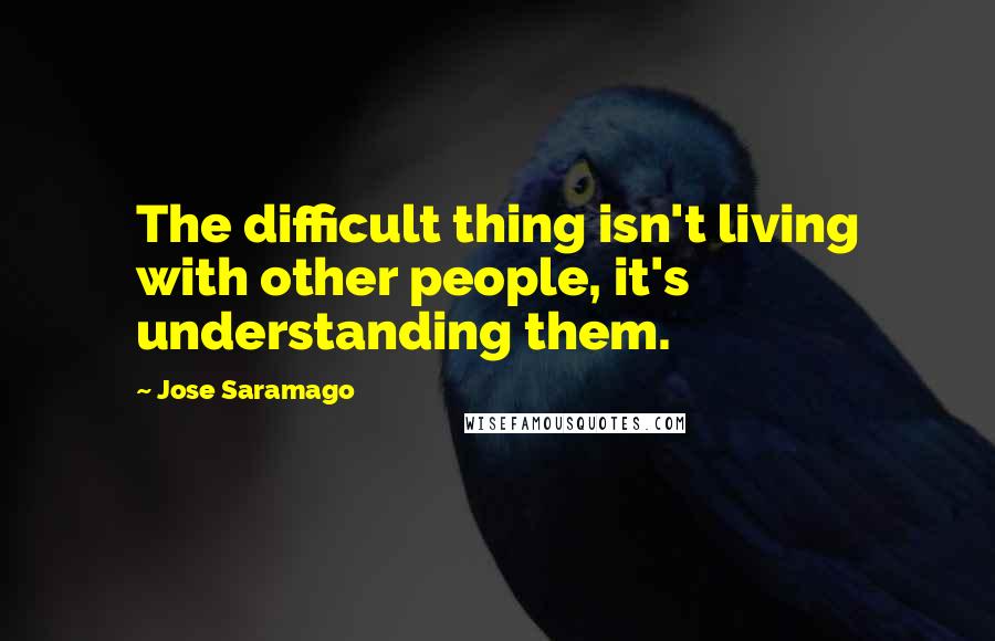 Jose Saramago Quotes: The difficult thing isn't living with other people, it's understanding them.