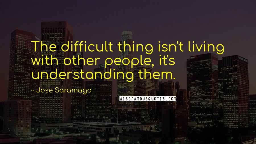 Jose Saramago Quotes: The difficult thing isn't living with other people, it's understanding them.
