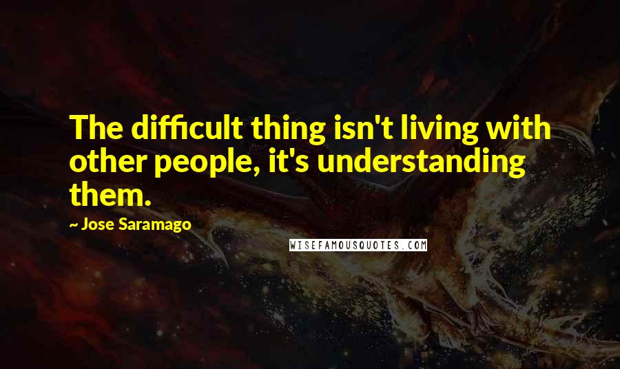 Jose Saramago Quotes: The difficult thing isn't living with other people, it's understanding them.