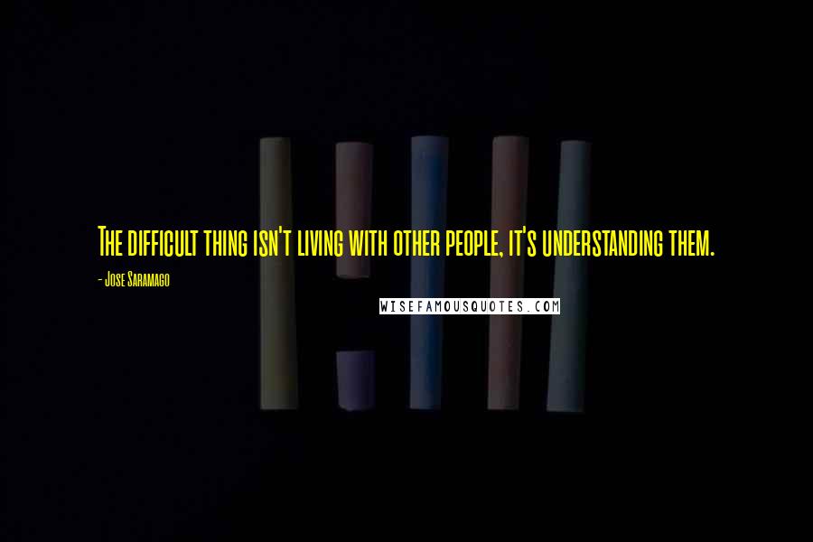 Jose Saramago Quotes: The difficult thing isn't living with other people, it's understanding them.