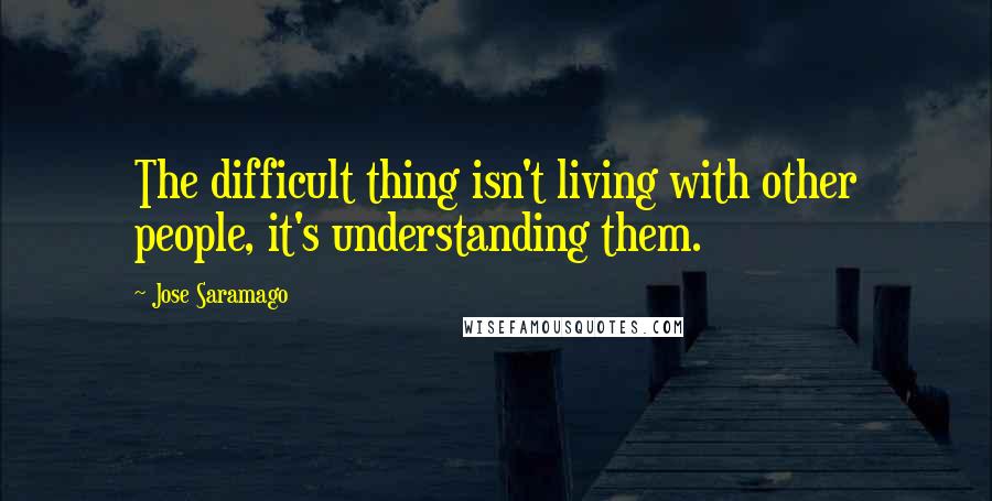 Jose Saramago Quotes: The difficult thing isn't living with other people, it's understanding them.
