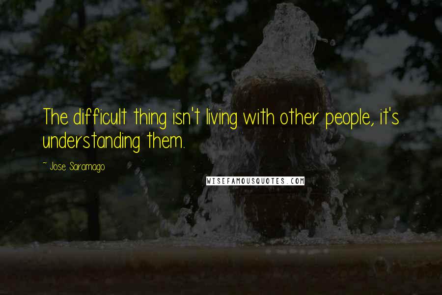 Jose Saramago Quotes: The difficult thing isn't living with other people, it's understanding them.