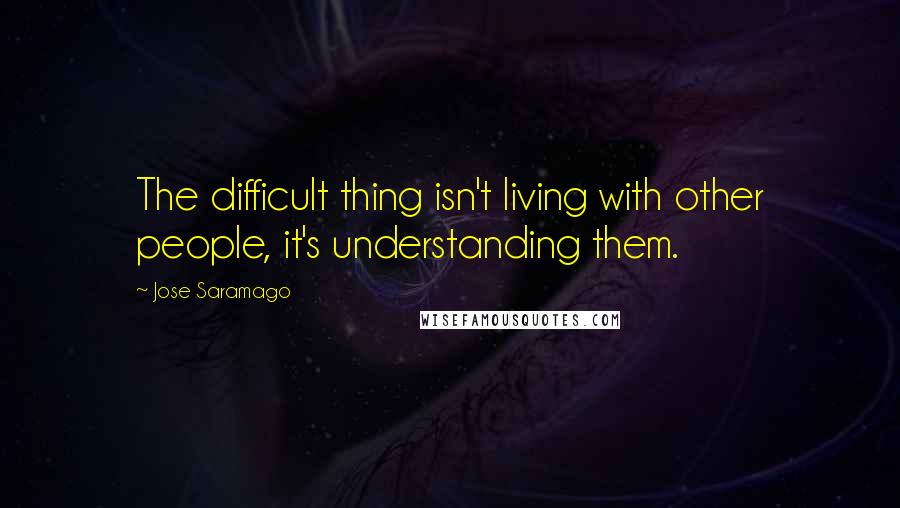 Jose Saramago Quotes: The difficult thing isn't living with other people, it's understanding them.