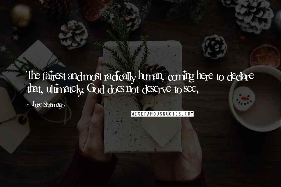 Jose Saramago Quotes: The fairest and most radically human, coming here to declare that, ultimately, God does not deserve to see.
