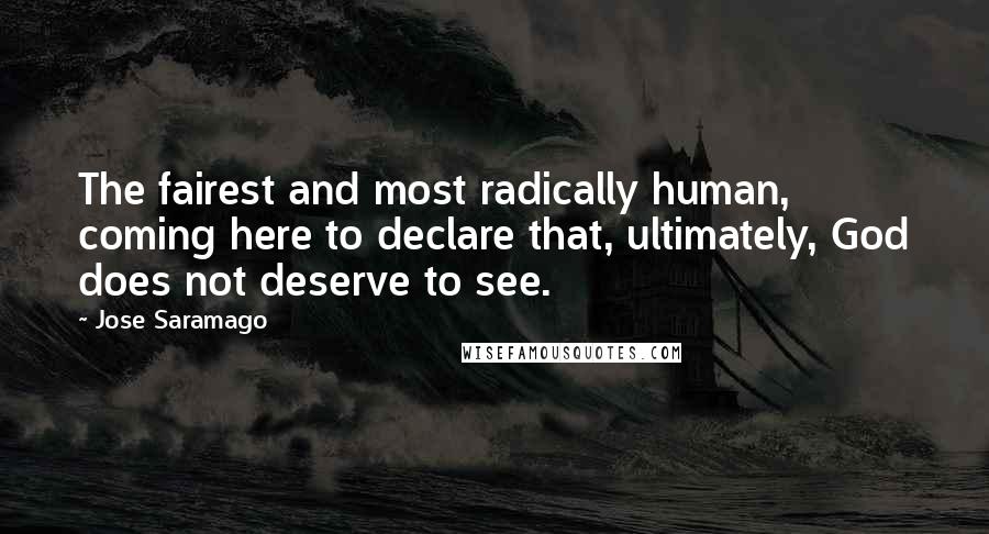 Jose Saramago Quotes: The fairest and most radically human, coming here to declare that, ultimately, God does not deserve to see.