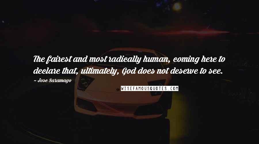 Jose Saramago Quotes: The fairest and most radically human, coming here to declare that, ultimately, God does not deserve to see.