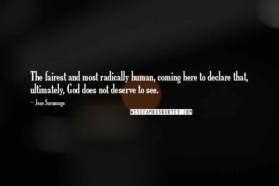 Jose Saramago Quotes: The fairest and most radically human, coming here to declare that, ultimately, God does not deserve to see.