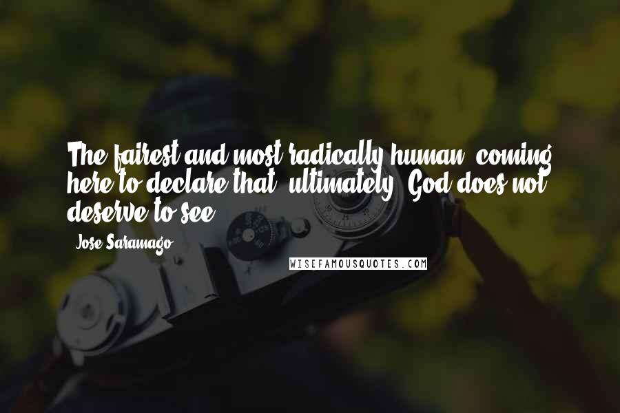 Jose Saramago Quotes: The fairest and most radically human, coming here to declare that, ultimately, God does not deserve to see.