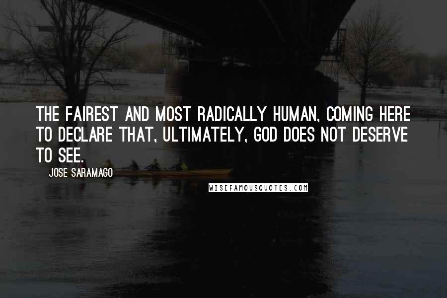 Jose Saramago Quotes: The fairest and most radically human, coming here to declare that, ultimately, God does not deserve to see.