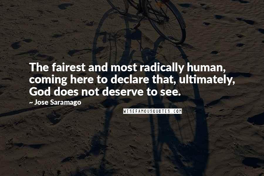 Jose Saramago Quotes: The fairest and most radically human, coming here to declare that, ultimately, God does not deserve to see.