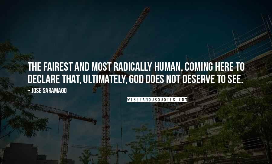 Jose Saramago Quotes: The fairest and most radically human, coming here to declare that, ultimately, God does not deserve to see.