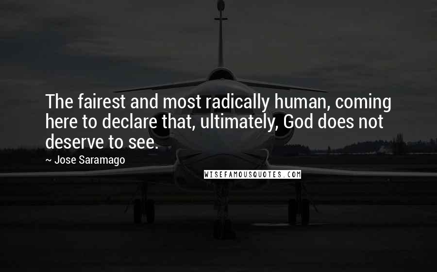 Jose Saramago Quotes: The fairest and most radically human, coming here to declare that, ultimately, God does not deserve to see.