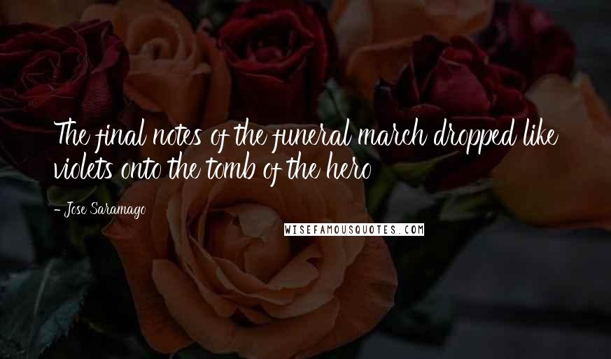 Jose Saramago Quotes: The final notes of the funeral march dropped like violets onto the tomb of the hero