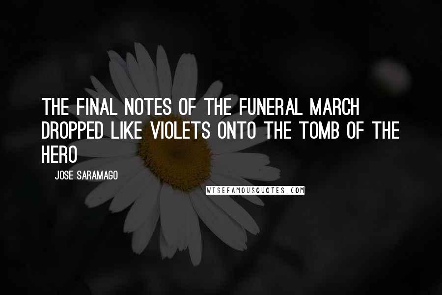 Jose Saramago Quotes: The final notes of the funeral march dropped like violets onto the tomb of the hero