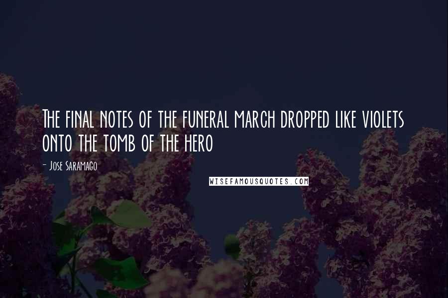 Jose Saramago Quotes: The final notes of the funeral march dropped like violets onto the tomb of the hero