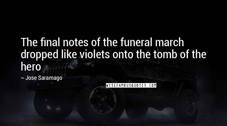 Jose Saramago Quotes: The final notes of the funeral march dropped like violets onto the tomb of the hero