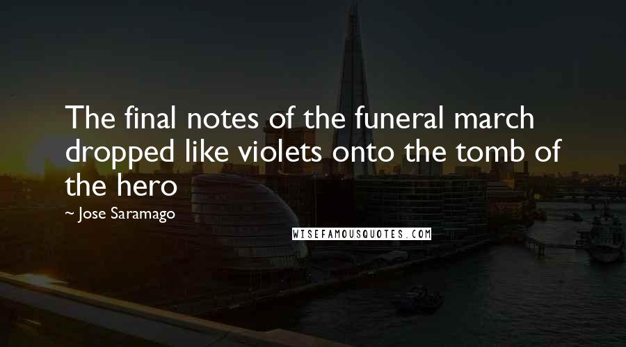 Jose Saramago Quotes: The final notes of the funeral march dropped like violets onto the tomb of the hero